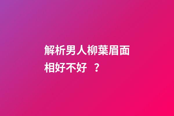 解析男人柳葉眉面相好不好？
